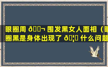 眼圈周 🐬 围发黑女人面相（眼圈黑是身体出现了 🦉 什么问题女）